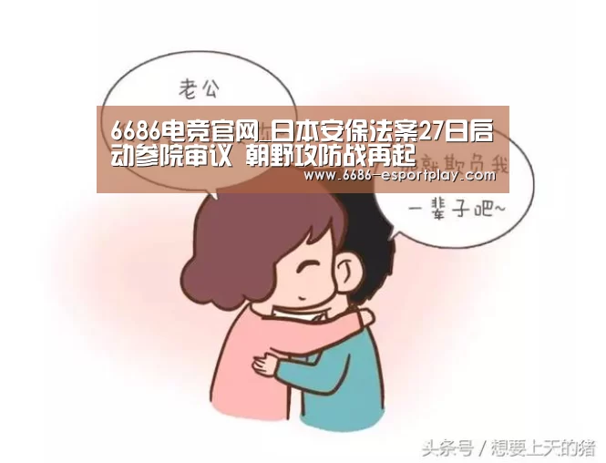 6686电竞官网_日本安保法案27日启动参院审议 朝野攻防战再起(图1) 6686电竞平台