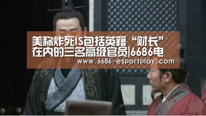 美称炸死IS包括英籍“财长”在内的三名高级官员|6686电竞官网(图3) 6686电竞官网