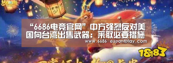 “6686电竞官网”中方强烈反对美国向台湾出售武器:采取必要措施包括制裁(图2) 6686赛事直播