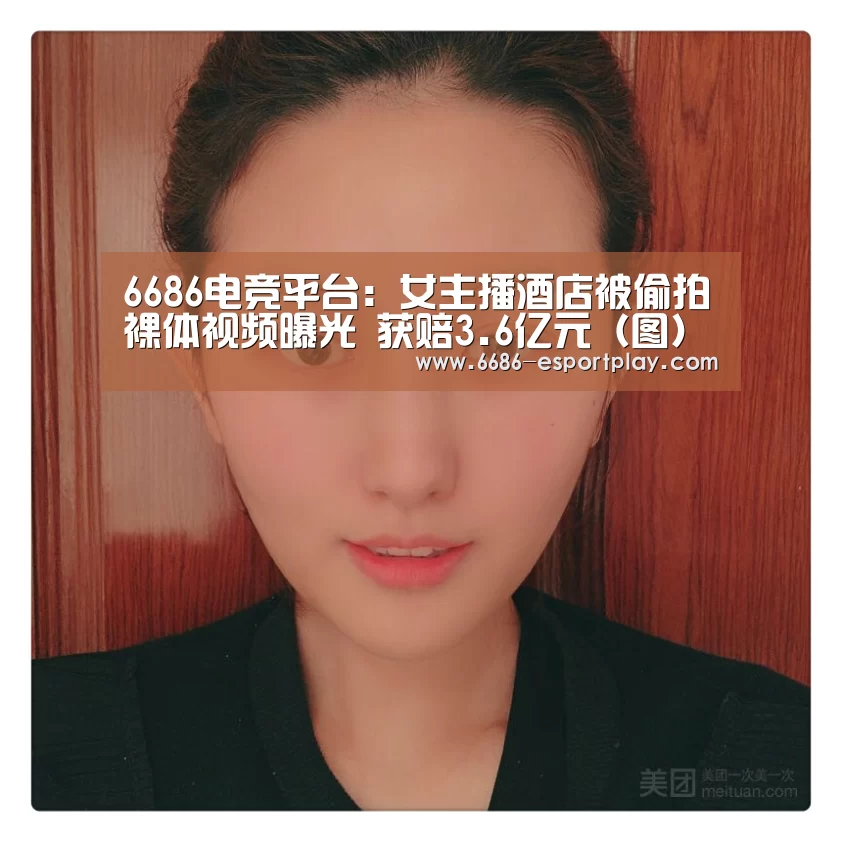 6686电竞平台:女主播酒店被偷拍裸体视频曝光 获赔3.6亿元(图)(图3) 6686赛事直播