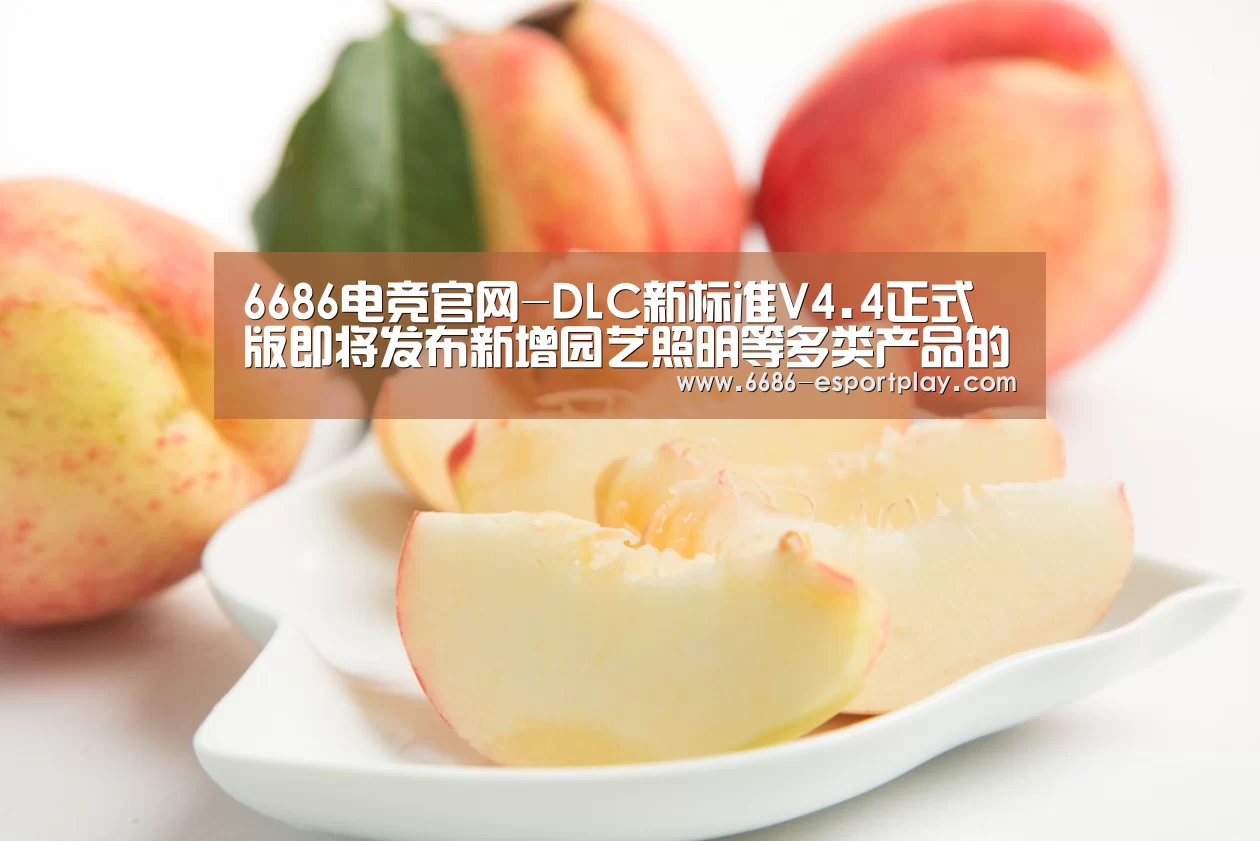 6686电竞官网-DLC新标准V4.4正式版即将发布新增园艺照明等多类产品的申请(图1) 6686赛事直播