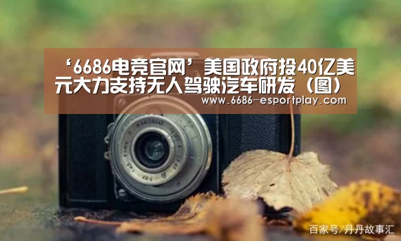 ‘6686电竞官网’美国政府投40亿美元大力支持无人驾驶汽车研发(图)(图1) 6686电竞官网